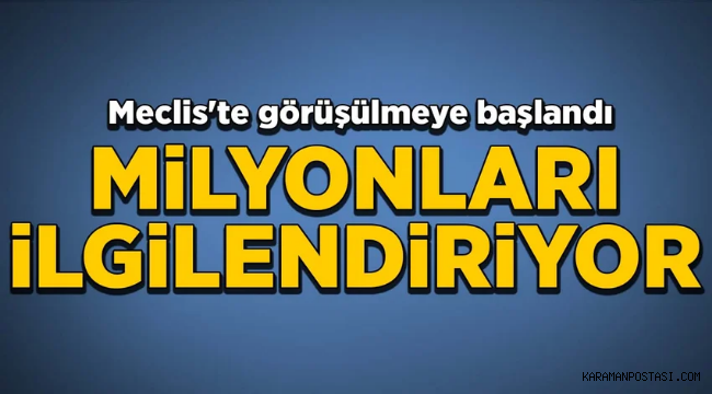 Milyonları ilgilendiriyor! Meclis'te görüşülmeye başlandı