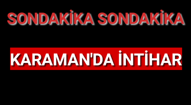 KARAMAN'DA 67 YAŞINDAKİ YAŞLI ADAM İNTİHAR ETTİ