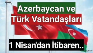 Azerbaycan ve Türk vatandaşları 1 Nisan’dan itibaren..