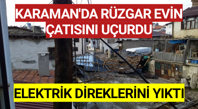 Karaman'da Rüzgar Evin Çatısını Uçurdu,Elektrik Direklerini Yıktı