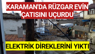 Karaman'da Rüzgar Evin Çatısını Uçurdu,Elektrik Direklerini Yıktı