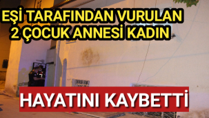 Karaman’da vurulan 2 çocuk annesi kadın vefat etti!