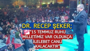 DR. RECEP ŞEKER; “15 TEMMUZ RUHU MİLLETİMİZ VAR OLDUKÇA İLELEBET CANLI KALACAKTIR”