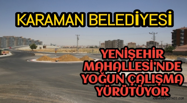 KARAMAN BELEDİYESİ YENİŞEHİR MAHALLESİ’NDE YOĞUN ÇALIŞMA YÜRÜTÜYOR