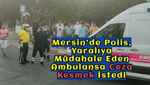 Mersin'de Polis, yaralıya müdahale eden ambulansa ceza kesmek istedi