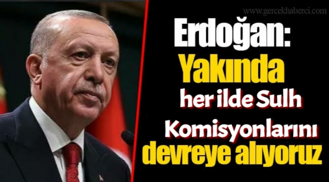 Erdoğan: Yakında her ilde sulh komisyonlarını devreye alıyoruz