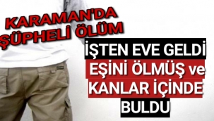 Karaman'da İşten eve dönen kadın kocasını cansız ve kanlar içinde halde buldu