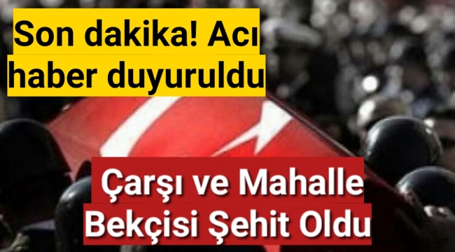 Son dakika! Acı haber duyuruldu: Çarşı ve Mahalle Bekçisi şehit oldu