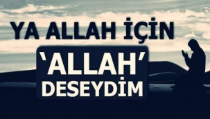 YA ALLAH İÇİN ALLAH DESEYDİM
