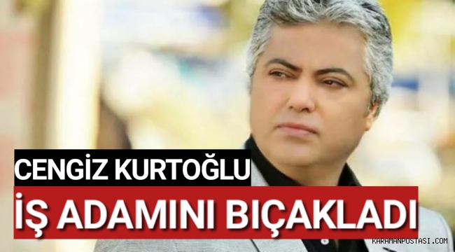 Cengiz Kurtoğlu işadamını bıçakladı
