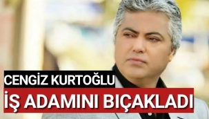 Cengiz Kurtoğlu işadamını bıçakladı