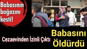 Cezaevinden izinli çıktıktan sonra babasının boğazını kesti!