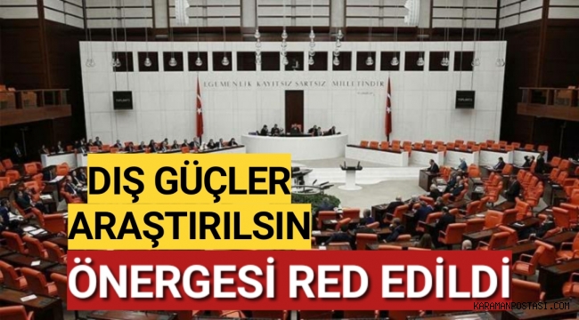 DIŞ GÜÇLER ARAŞTIRILSIN ÖNERGESİ RED EDİLDİ