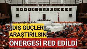 DIŞ GÜÇLER ARAŞTIRILSIN ÖNERGESİ RED EDİLDİ