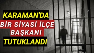 KARAMAN'DA BİR SİYASİ PARTİ İLÇE BAŞKANI TUTUKLANDI