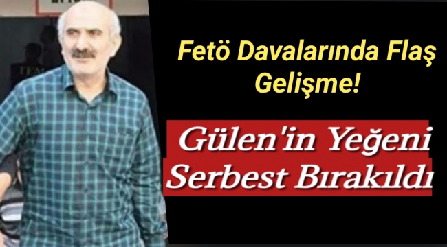 FETÖ davalarında flaş gelişme! Gülen'in yeğeni serbest bırakıldı