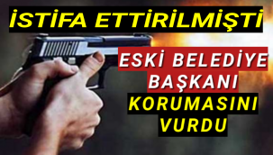 İSTİFA ETTİRİLEN BELEDİYE BAŞKANI KORUMASINI VURDU