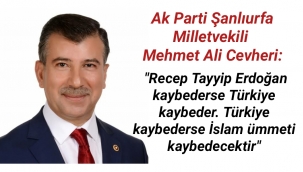 Ak Parti Şanlıurfa Milletvekili Mehmet Ali Cevheri: Erdoğan kaybederse İslam ümmeti kaybedecektir.