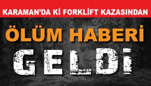 KARAMAN'DA Kİ FORKLİF KAZASINDAN ÖLÜM HABERİ GELDİ
