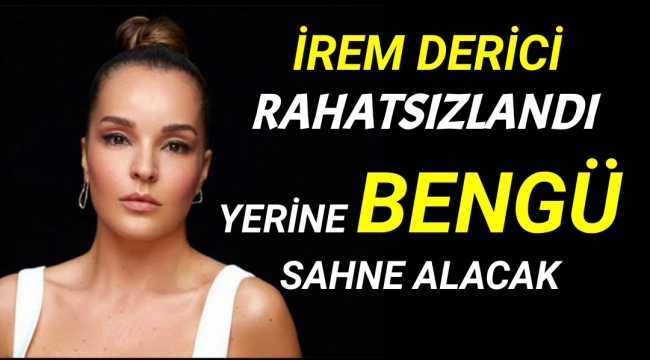 İREM DERİCİ RAHATSIZLANDI YERİNE BENGÜ SAHNE ALACAK
