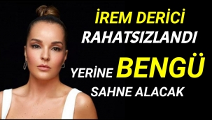 İREM DERİCİ RAHATSIZLANDI YERİNE BENGÜ SAHNE ALACAK