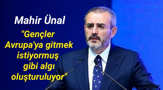 Mahir Ünal: Gençler Avrupa'ya gitmek istiyormuş gibi algı oluşturuluyor