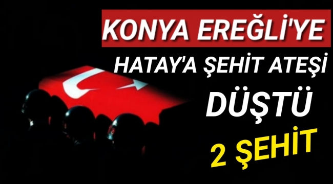 Konya Ereğli'ye ve Hatay'a Şehit Ateşi Düştü