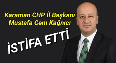 CHP KARAMAN İL BAŞKANI KAĞNICI İSTİFA ETTİ