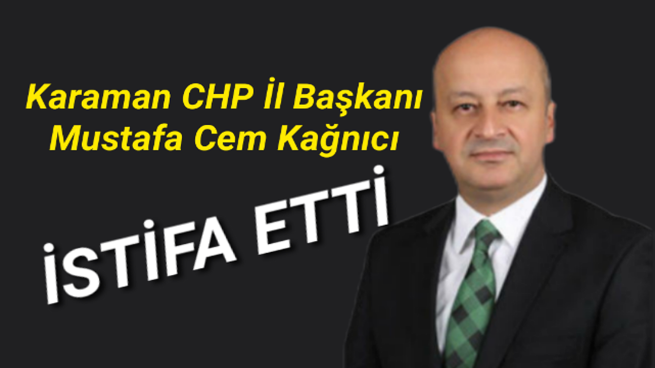 CHP KARAMAN İL BAŞKANI KAĞNICI İSTİFA ETTİ