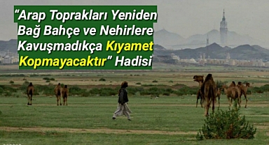 “Arap Toprakları Yeniden Bağ Bahçe ve Nehirlere Kavuşmadıkça Kıyamet Kopmayacaktır” Hadisi