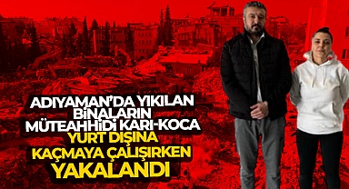Adıyaman’da yıkılan binaların müteahhidi karı-koca, yurt dışına kaçmaya çalışırken yakalandı