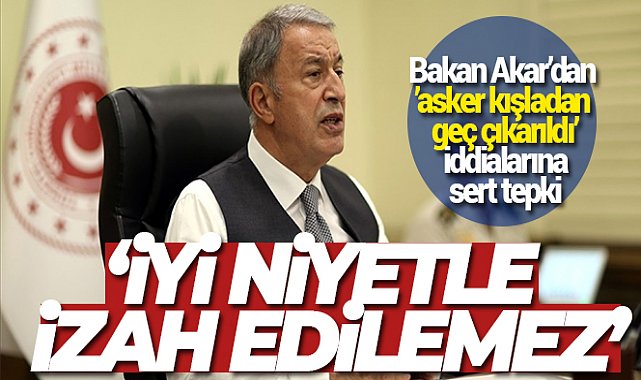 Bakan Akar’dan ’asker kışladan geç çıkarıldı’ iddialarına sert tepki