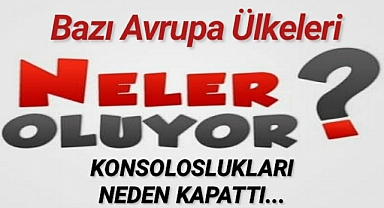 Bazı Avrupa Ülkeleri,Türkiye'deki Konsoloslukları Neden Kapattılar.Gerekçeleri Ne?