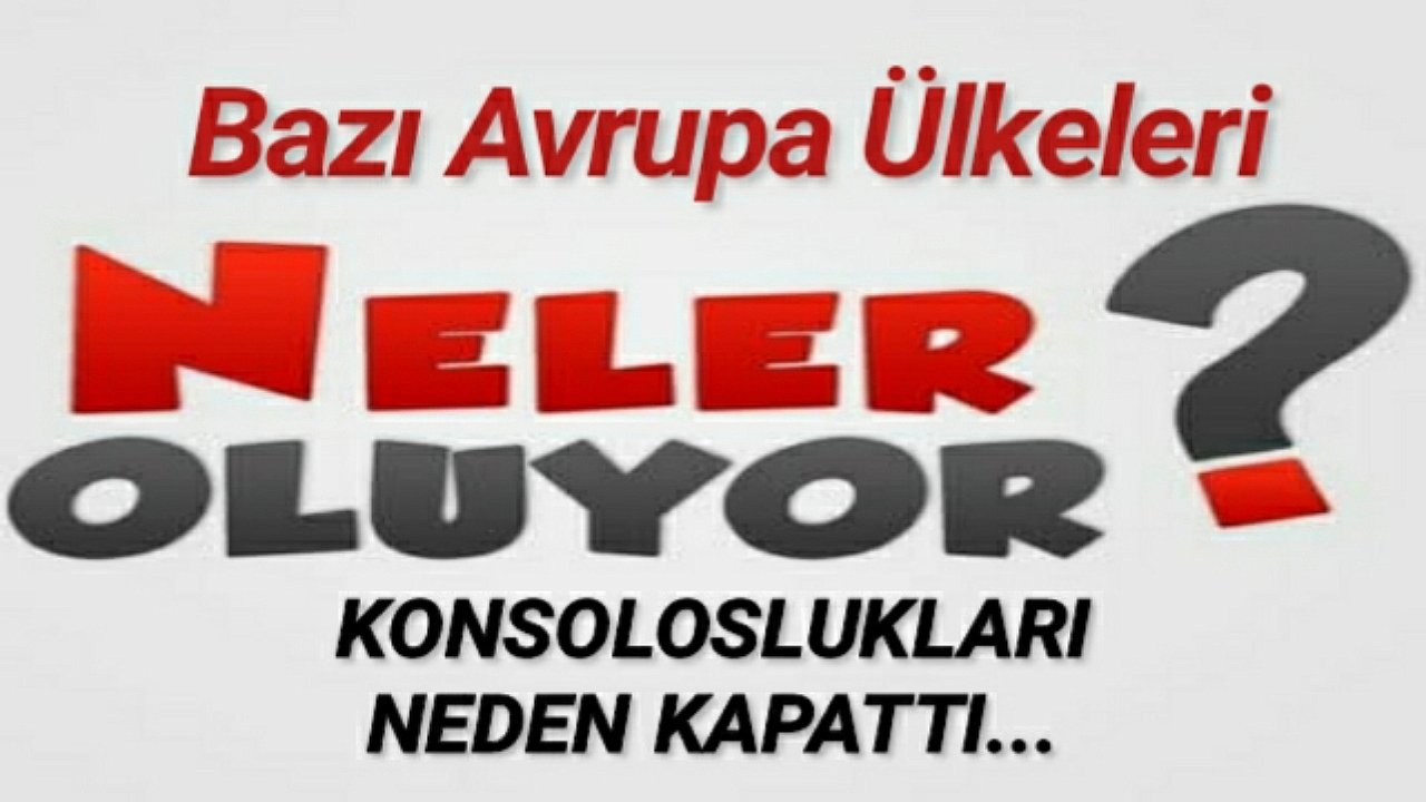 Bazı Avrupa Ülkeleri,Türkiye'deki Konsoloslukları Neden Kapattılar.Gerekçeleri Ne?