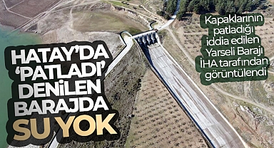 Hatay’da ‘patladı’ denilen barajda su yok