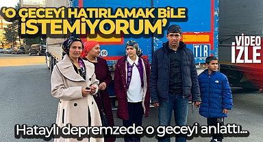 Hataylı depremzede vatandaş: 'O geceyi hatırlamak bile istemiyorum'