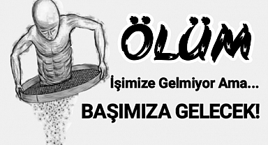 Ölüm İşimize Gelmiyor Ama Başımıza Gelecek!