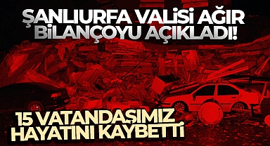 Şanlıurfa Valisi açıkladı! 'Şu an 15 vatandaşımız vefat etti, 30 vatandaşımız da yaralı'