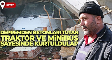 Depremde yıkılan evden betonları tutan traktör ve minibüs sayesinde kurtuldular