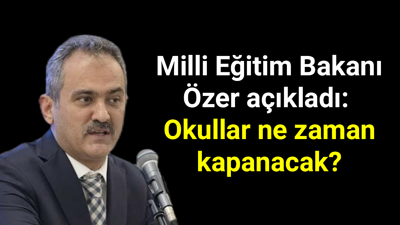 Milli Eğitim Bakanı Özer açıkladı: Okullar ne zaman kapanacak?