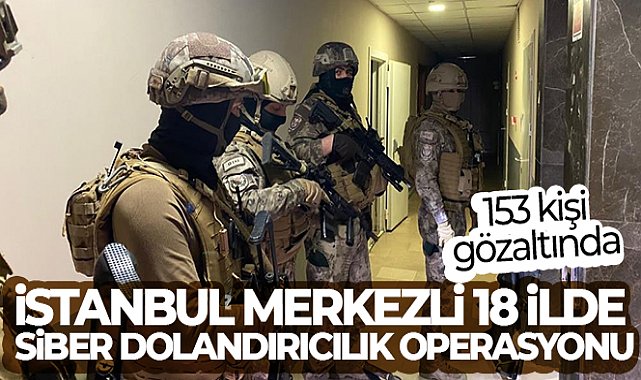 İstanbul merkezli 18 ilde siber dolandırıcılık operasyonu: 153 kişi gözaltında