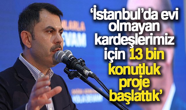 Bakan Kurum: 'İstanbul’da evi olmayan kardeşlerimiz için 13 bin konutluk proje başlattık'