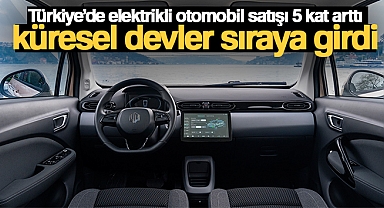 Türkiye’de elektrikli otomobil satışı 5 kat arttı, küresel devler sıraya girdi