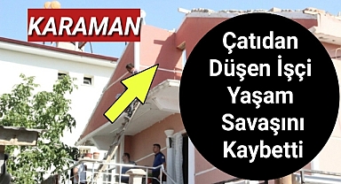 Karaman'da Çatıdan düşen işçi'den acı haber yaşam savaşını kaybetti