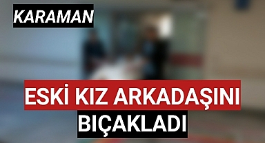 Karaman'da eski kız arkadaşını bıçakladı
