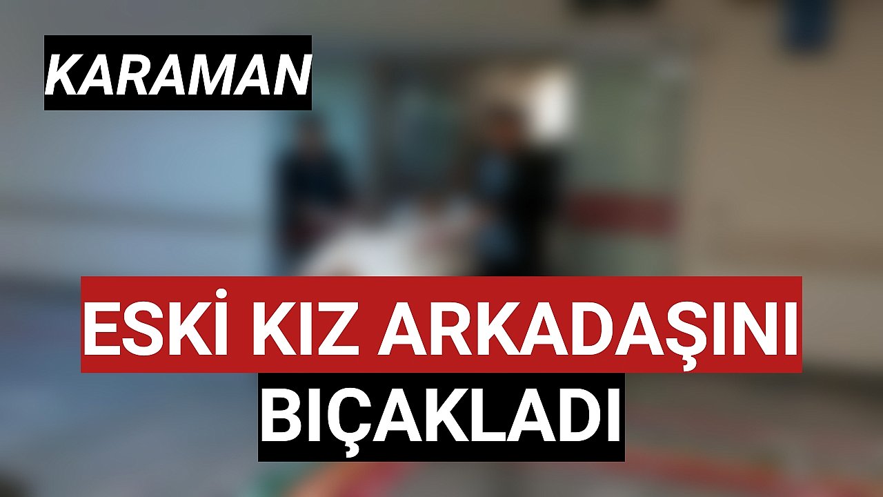 Karaman'da eski kız arkadaşını bıçakladı