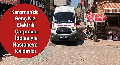 Karaman'da genç kız elektrik çarpması iddiasıyla hastaneye kaldırıldı