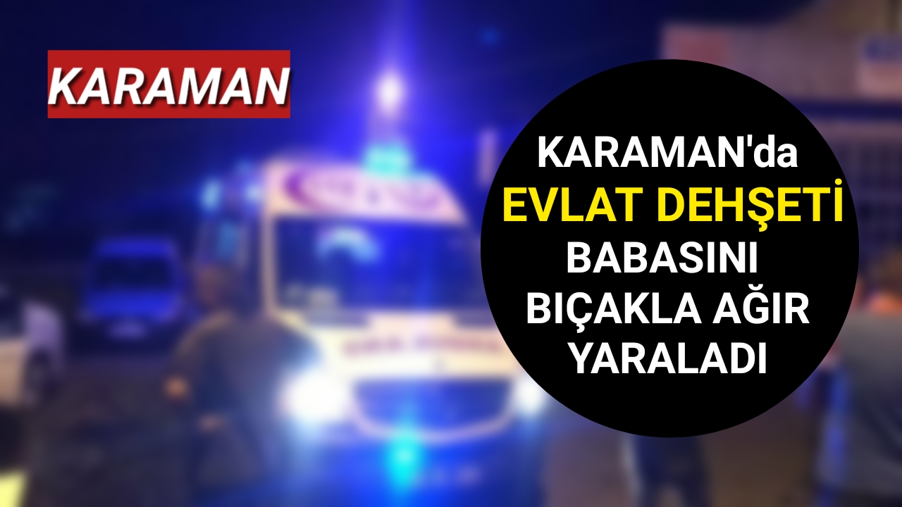 Karaman'da Babasını Bıçakla Ağır Yaraladı