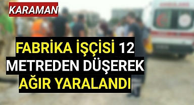 Karaman'da fabrika işçisi 12 metreden düşerek ağır yaralandı