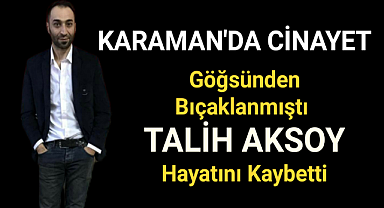 KARAMAN'DA GÖĞSÜNDEN BIÇAKLANAN TALİH AKSOY HAYATINI KAYBETTİ